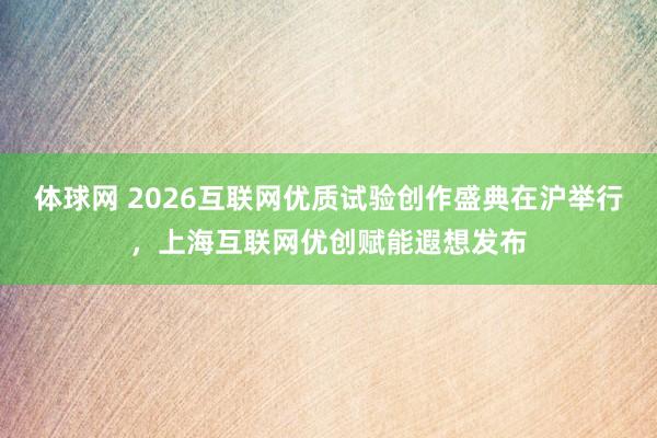 体球网 2026互联网优质试验创作盛典在沪举行，上海互联网优创赋能遐想发布