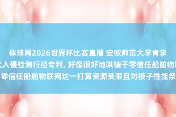 体球网2026世界杯比赛直播 安徽师范大学肯求零信任船舶物联网轻量化入侵检测行径专利, 好像很好地哄骗于零信任船舶物联网这一打算资源受限且对模子性能条款较高的场景