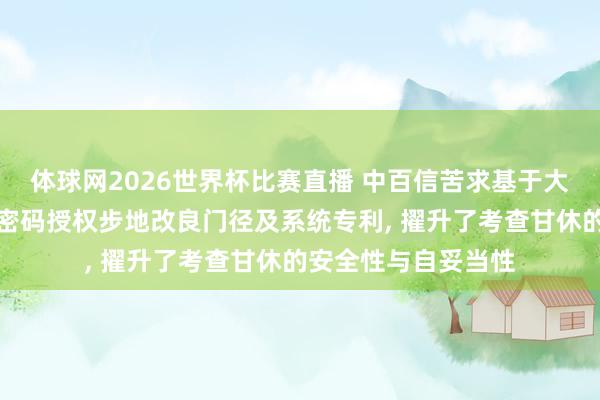 体球网2026世界杯比赛直播 中百信苦求基于大数据与智能算法的密码授权步地改良门径及系统专利, 擢升了考查甘休的安全性与自妥当性