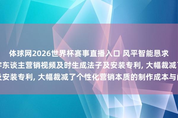 体球网2026世界杯赛事直播入口 风平智能恳求基于舆图交互的商派系字东谈主营销视频及时生成法子及安装专利, 大幅裁减了个性化营销本质的制作成本与门槛