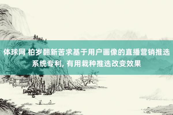 体球网 柏岁翻新苦求基于用户画像的直播营销推选系统专利, 有用栽种推选改变效果