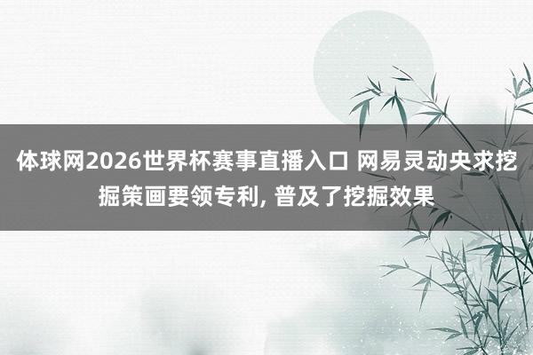 体球网2026世界杯赛事直播入口 网易灵动央求挖掘策画要领专利, 普及了挖掘效果