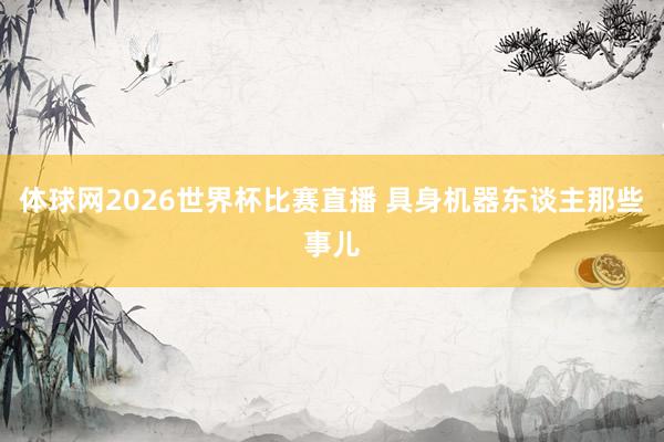 体球网2026世界杯比赛直播 具身机器东谈主那些事儿