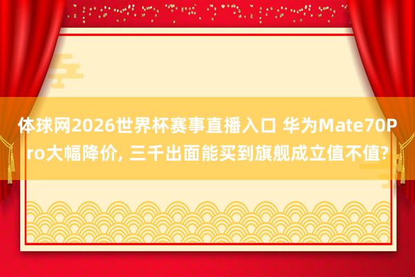 体球网2026世界杯赛事直播入口 华为Mate70Pro大幅降价, 三千出面能买到旗舰成立值不值?
