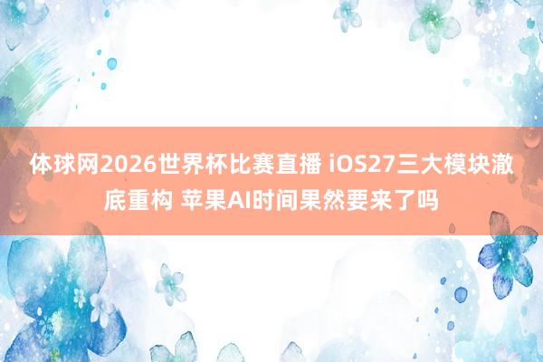 体球网2026世界杯比赛直播 iOS27三大模块澈底重构 苹果AI时间果然要来了吗