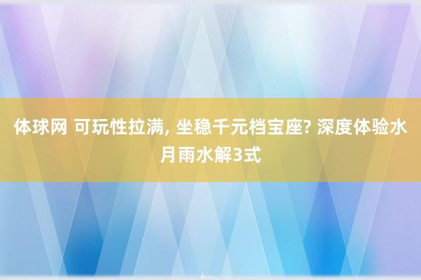体球网 可玩性拉满, 坐稳千元档宝座? 深度体验水月雨水解3式