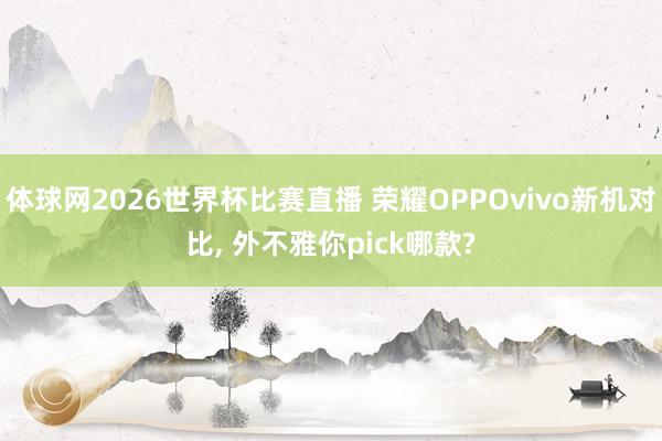 体球网2026世界杯比赛直播 荣耀OPPOvivo新机对比, 外不雅你pick哪款?