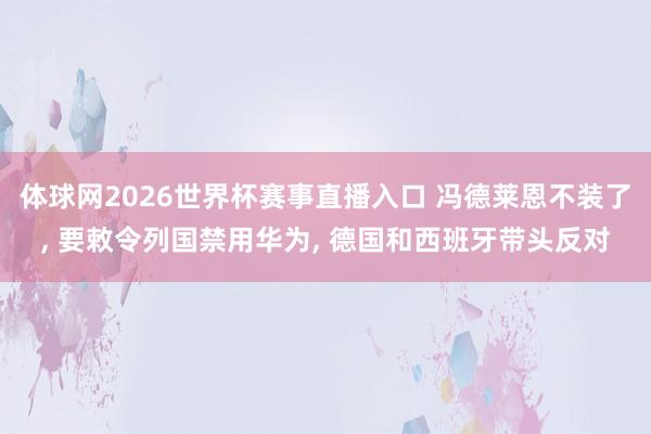 体球网2026世界杯赛事直播入口 冯德莱恩不装了, 要敕令列国禁用华为, 德国和西班牙带头反对