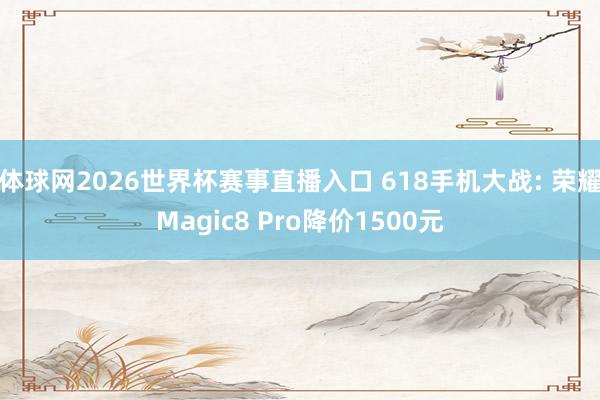 体球网2026世界杯赛事直播入口 618手机大战: 荣耀Magic8 Pro降价1500元