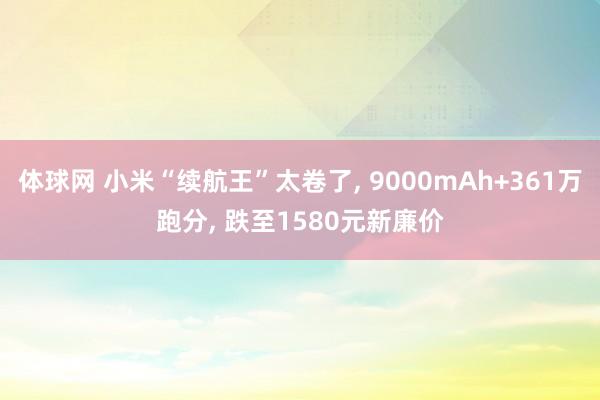 体球网 小米“续航王”太卷了, 9000mAh+361万跑分, 跌至1580元新廉价