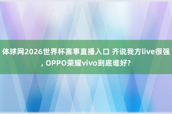 体球网2026世界杯赛事直播入口 齐说我方live很强, OPPO荣耀vivo到底谁好?