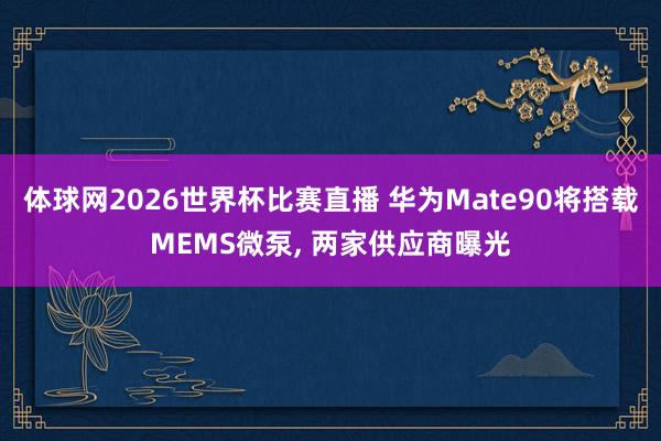 体球网2026世界杯比赛直播 华为Mate90将搭载MEMS微泵, 两家供应商曝光
