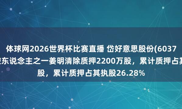 体球网2026世界杯比赛直播 岱好意思股份(603730.SH)：实控东说念主之一姜明清除质押2200万股，累计质押占其执股26.28%
