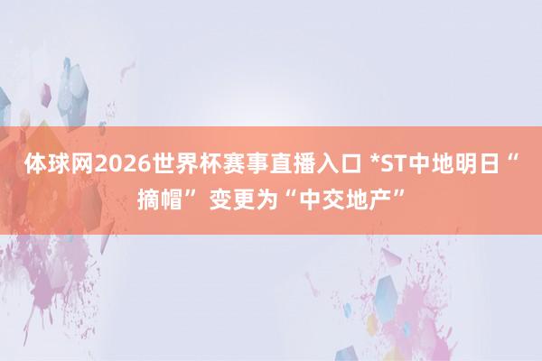 体球网2026世界杯赛事直播入口 *ST中地明日“摘帽” 变更为“中交地产”