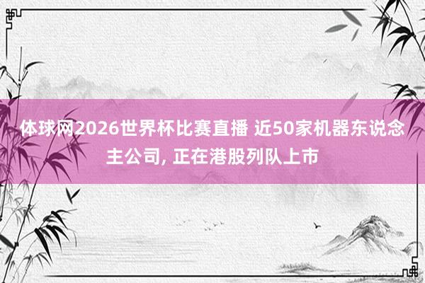 体球网2026世界杯比赛直播 近50家机器东说念主公司, 正在港股列队上市