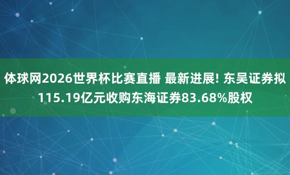 体球网2026世界杯比赛直播 最新进展! 东吴证券拟115.19亿元收购东海证券83.68%股权