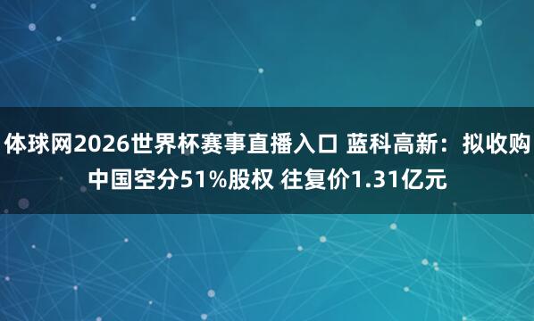 体球网2026世界杯赛事直播入口 蓝科高新：拟收购中国空分51%股权 往复价1.31亿元