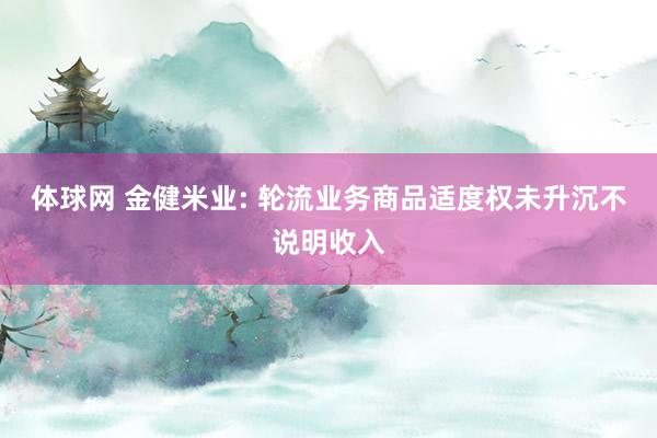 体球网 金健米业: 轮流业务商品适度权未升沉不说明收入