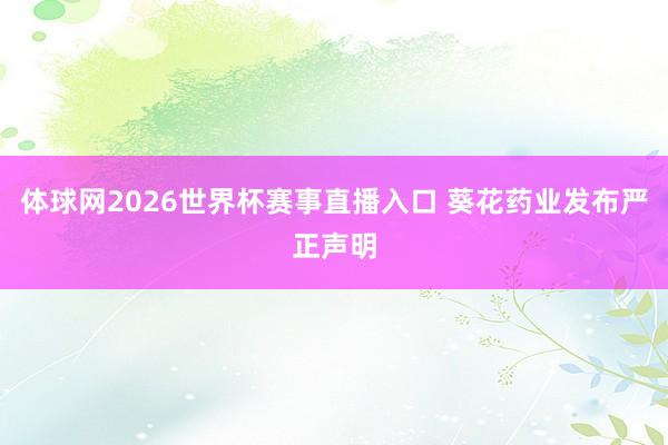 体球网2026世界杯赛事直播入口 葵花药业发布严正声明