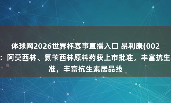 体球网2026世界杯赛事直播入口 昂利康(002940.SZ)：阿莫西林、氨苄西林原料药获上市批准，丰富抗生素居品线
