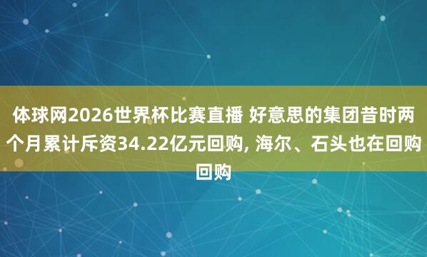 体球网2026世界杯比赛直播 好意思的集团昔时两个月累计斥资34.22亿元回购, 海尔、石头也在回购