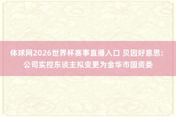 体球网2026世界杯赛事直播入口 贝因好意思: 公司实控东谈主拟变更为金华市国资委