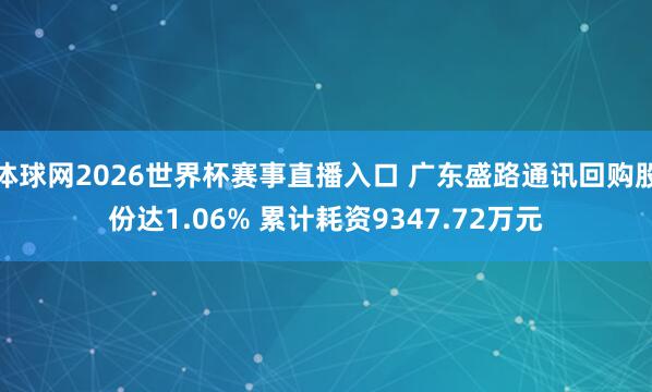 体球网2026世界杯赛事直播入口 广东盛路通讯回购股份达1.06% 累计耗资9347.72万元