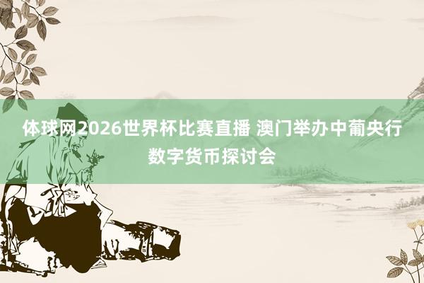 体球网2026世界杯比赛直播 澳门举办中葡央行数字货币探讨会