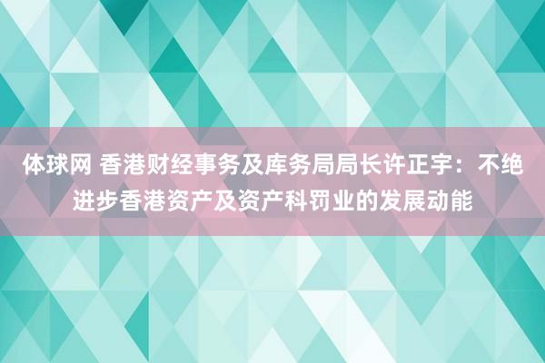 体球网 香港财经事务及库务局局长许正宇：不绝进步香港资产及资产科罚业的发展动能