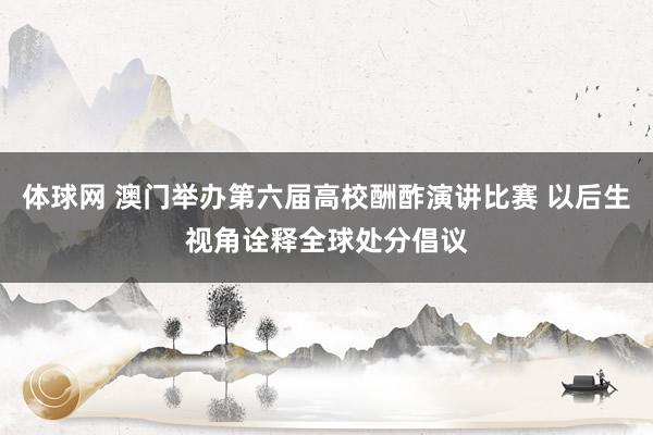 体球网 澳门举办第六届高校酬酢演讲比赛 以后生视角诠释全球处分倡议