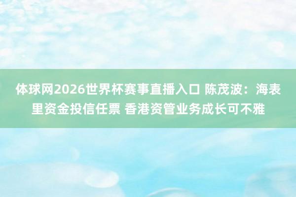 体球网2026世界杯赛事直播入口 陈茂波：海表里资金投信任票 香港资管业务成长可不雅