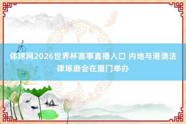体球网2026世界杯赛事直播入口 内地与港澳法律琢磨会在厦门举办