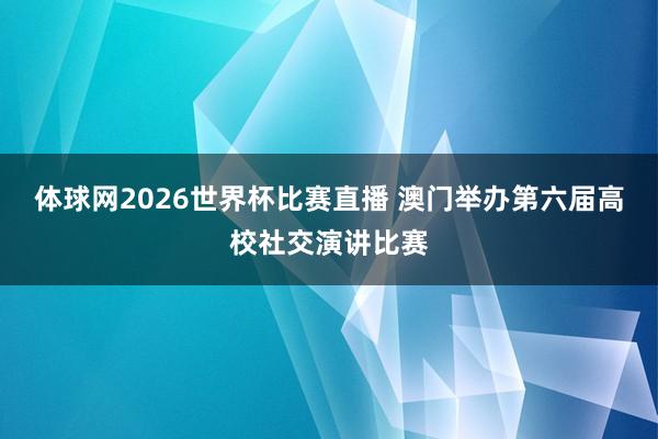 体球网2026世界杯比赛直播 澳门举办第六届高校社交演讲比赛