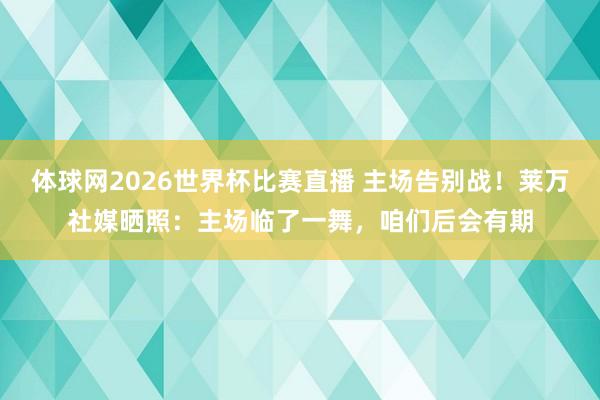 体球网2026世界杯比赛直播 主场告别战！莱万社媒晒照：主场临了一舞，咱们后会有期