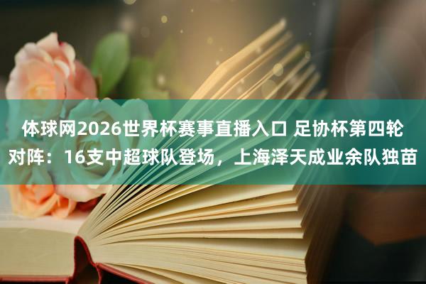 体球网2026世界杯赛事直播入口 足协杯第四轮对阵:16支中超球队登场,上海泽天成业余队独苗