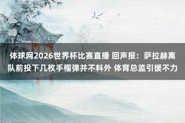 体球网2026世界杯比赛直播 回声报:萨拉赫离队前投下几枚手榴弹并不料外 体育总监引援不力