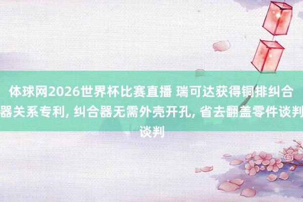 体球网2026世界杯比赛直播 瑞可达获得铜排纠合器关系专利， 纠合器无需外壳开孔， 省去翻盖零件谈判