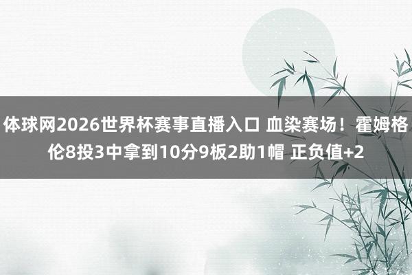 体球网2026世界杯赛事直播入口 血染赛场！霍姆格伦8投3中拿到10分9板2助1帽 正负值+2