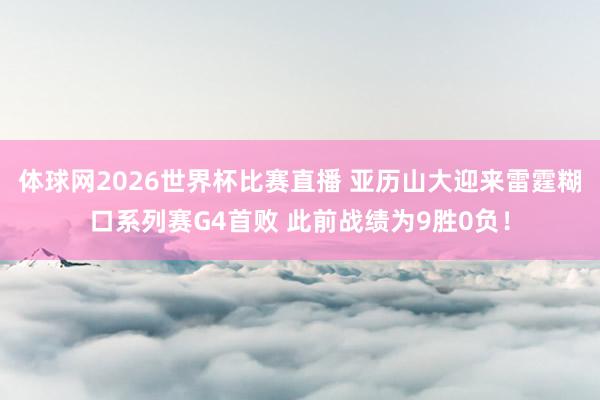 体球网2026世界杯比赛直播 亚历山大迎来雷霆糊口系列赛G4首败 此前战绩为9胜0负！