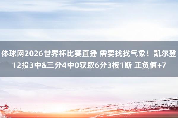 体球网2026世界杯比赛直播 需要找找气象！凯尔登12投3中&三分4中0获取6分3板1断 正负值+7