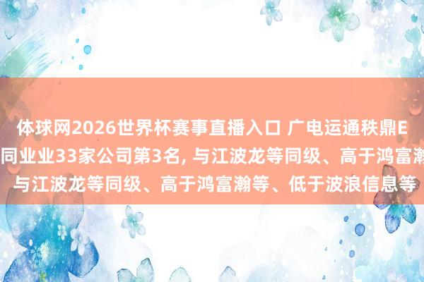体球网2026世界杯赛事直播入口 广电运通秩鼎ESG评级保管AA， 位居同业业33家公司第3名， 与江波龙等同级、高于鸿富瀚等、低于波浪信息等