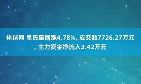 体球网 皇氏集团涨4.78%， 成交额7726.27万元， 主力资金净流入3.42万元