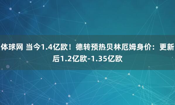 体球网 当今1.4亿欧！德转预热贝林厄姆身价：更新后1.2亿欧-1.35亿欧
