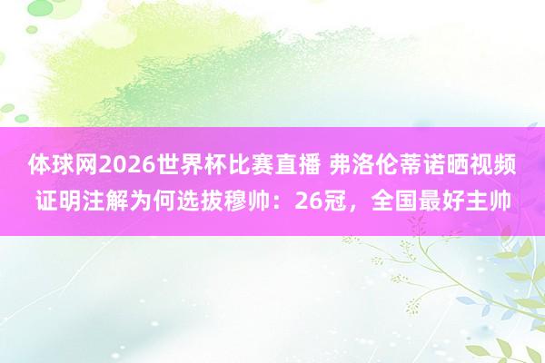 体球网2026世界杯比赛直播 弗洛伦蒂诺晒视频证明注解为何选拔穆帅:26冠,全国最好主帅