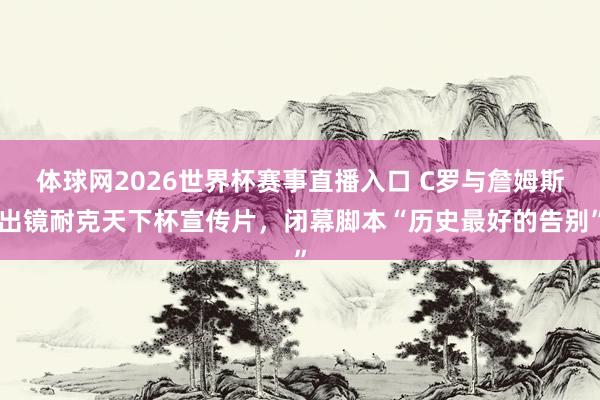体球网2026世界杯赛事直播入口 C罗与詹姆斯出镜耐克天下杯宣传片，闭幕脚本“历史最好的告别”
