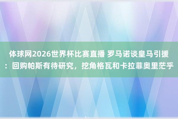体球网2026世界杯比赛直播 罗马诺谈皇马引援：回购帕斯有待研究，挖角格瓦和卡拉菲奥里茫乎