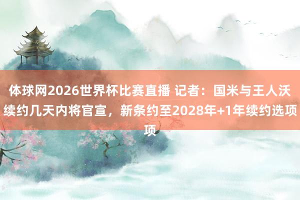 体球网2026世界杯比赛直播 记者:国米与王人沃续约几天内将官宣,新条约至2028年+1年续约选项