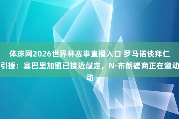 体球网2026世界杯赛事直播入口 罗马诺谈拜仁引援：塞巴里加盟已接近敲定，N·布朗磋商正在激动