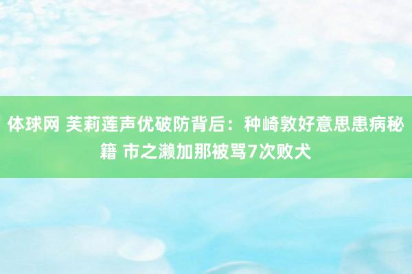 体球网 芙莉莲声优破防背后：种崎敦好意思患病秘籍 市之濑加那被骂7次败犬