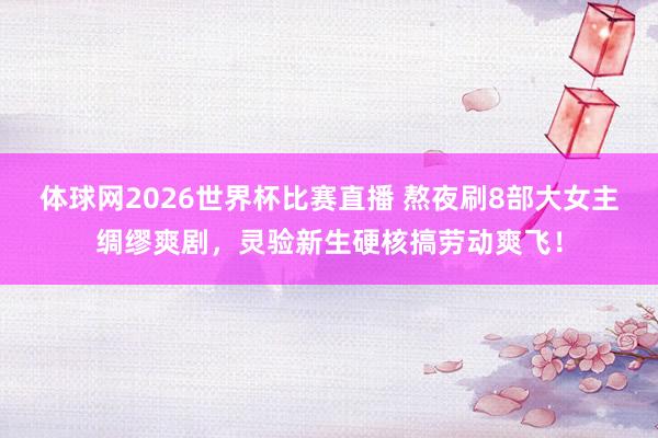 体球网2026世界杯比赛直播 熬夜刷8部大女主绸缪爽剧，灵验新生硬核搞劳动爽飞！